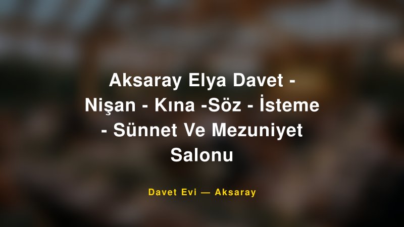 Aksaray Elya Davet - Nişan - Kına -Söz - İsteme - Sünnet Ve Mezuniyet Salonu — Aksaray Kır Düğünü Mekanı Rehberi