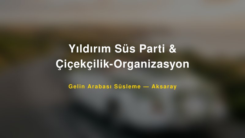 Yıldırım Süs Parti & Çiçekçilik-Organizasyon Aksaray Gelin Arabası Süsleme