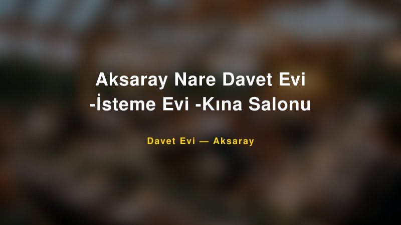 Aksaray Nare Davet Evi -İsteme Evi -Kına Salonu Fiyatları ve Paket Seçenekleri