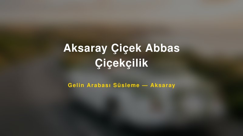 Aksaray Çiçek Abbas Çiçekçilik Gelin Arabası Süsleme Fiyatları — 1